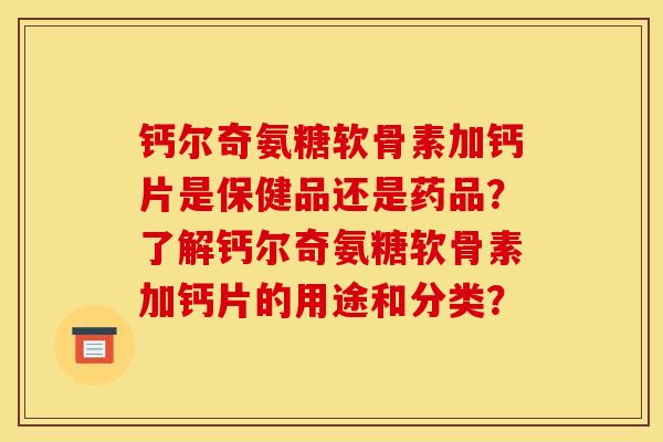 钙尔奇氨糖软骨素加钙片是保健品还是药品？了解钙尔奇氨糖软骨素加钙片的用途和分类？