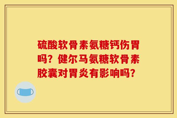 硫酸软骨素氨糖钙伤胃吗？健尔马氨糖软骨素胶囊对胃炎有影响吗？