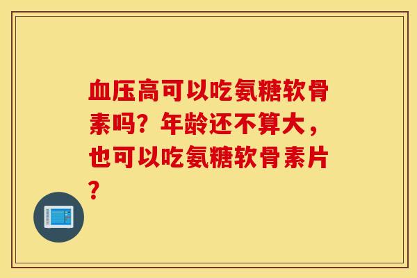 血压高可以吃氨糖软骨素吗？年龄还不算大，也可以吃氨糖软骨素片？