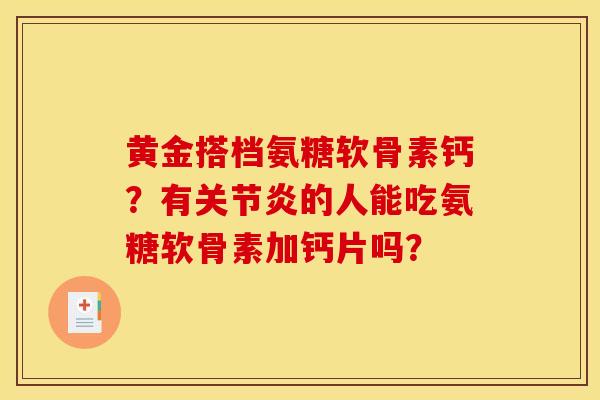黄金搭档氨糖软骨素钙？有关节炎的人能吃氨糖软骨素加钙片吗？