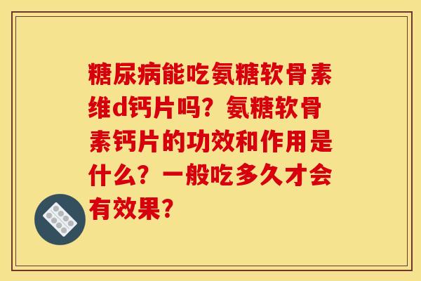 糖尿病能吃氨糖软骨素维d钙片吗？氨糖软骨素钙片的功效和作用是什么？一般吃多久才会有效果？