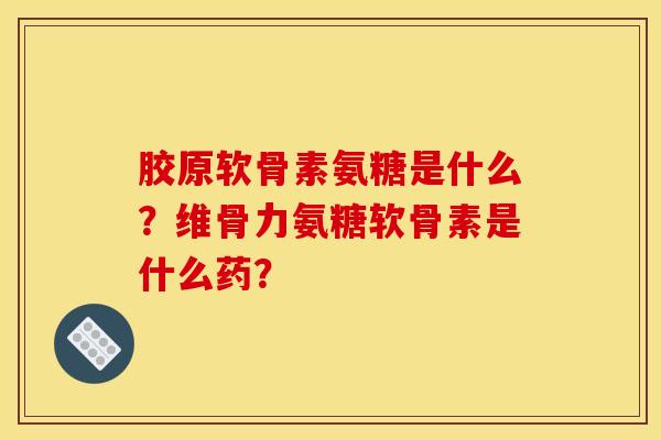 胶原软骨素氨糖是什么?维骨力氨糖软骨素是什么药? 胶原软骨素氨糖是什么?维骨力氨糖软骨素是什么药?