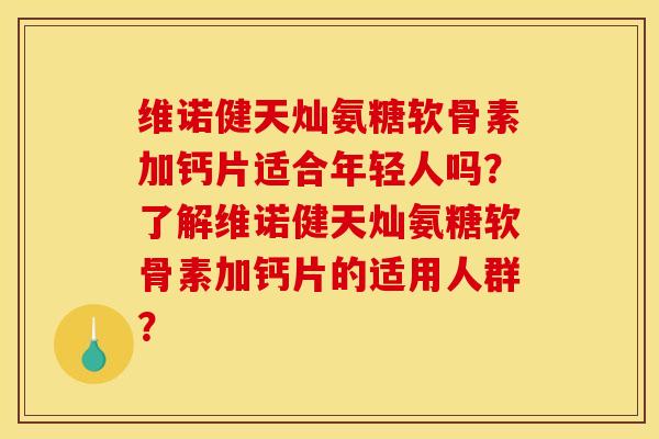 维诺健天灿氨糖软骨素加钙片适合年轻人吗?了解维诺健天灿氨糖软骨素加钙片的适用人群? 维诺健天灿氨糖软骨素加钙片适合年轻人吗?了解维诺健天灿氨糖软骨素加钙片的适用人群?