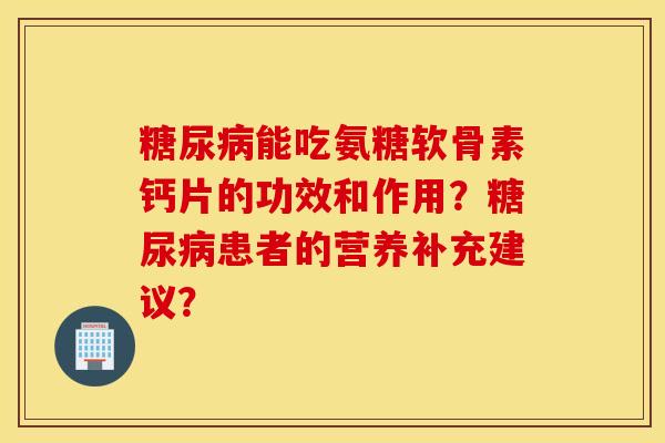糖尿病能吃氨糖软骨素钙片的功效和作用？糖尿病患者的营养补充建议？