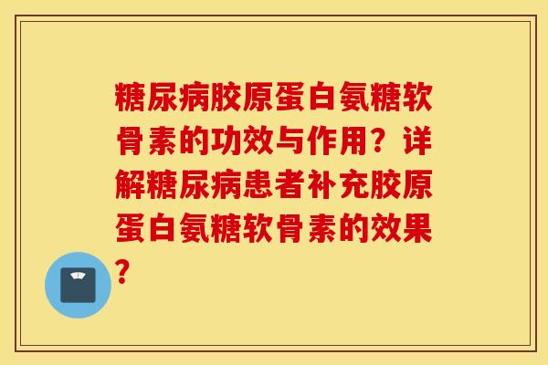 糖尿病胶原蛋白氨糖软骨素的功效与作用？详解糖尿病患者补充胶原蛋白氨糖软骨素的效果？