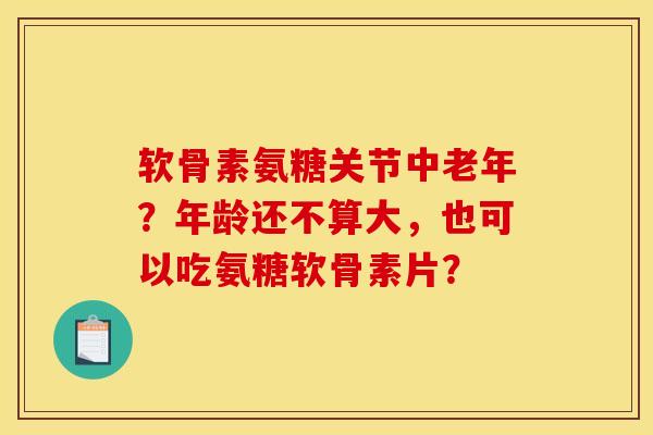 软骨素氨糖关节中老年？年龄还不算大，也可以吃氨糖软骨素片？