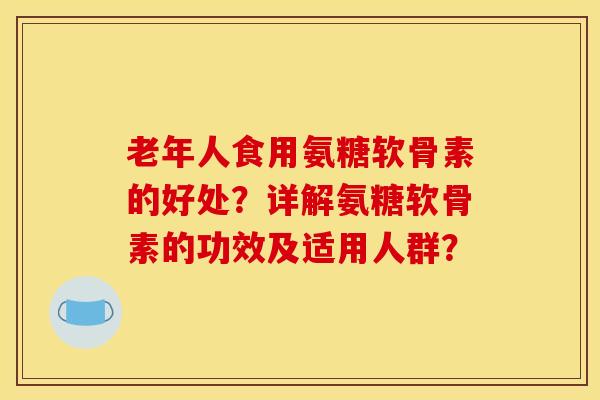 老年人食用氨糖软骨素的好处？详解氨糖软骨素的功效及适用人群？
