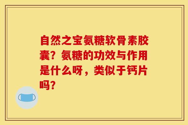 自然之宝氨糖软骨素胶囊？氨糖的功效与作用是什么呀，类似于钙片吗？