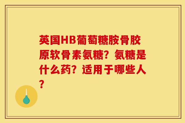 英国HB葡萄糖胺骨胶原软骨素氨糖？氨糖是什么药？适用于哪些人？