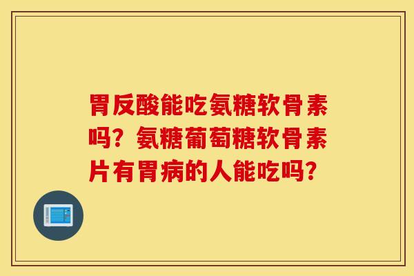 胃反酸能吃氨糖软骨素吗？氨糖葡萄糖软骨素片有胃病的人能吃吗？