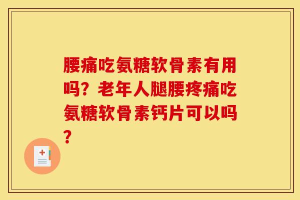 腰痛吃氨糖软骨素有用吗?老年人腿腰疼痛吃氨糖软骨素钙片可以吗? 腰痛吃氨糖软骨素有用吗?老年人腿腰疼痛吃氨糖软骨素钙片可以吗?