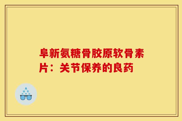 阜新氨糖骨胶原软骨素片：关节保养的良药