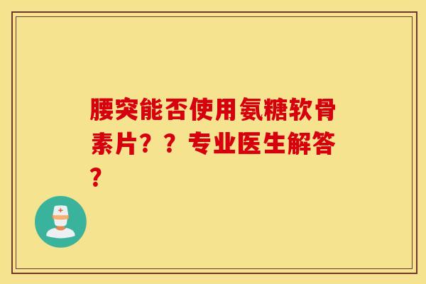 腰突能否使用氨糖软骨素片？？专业医生解答？