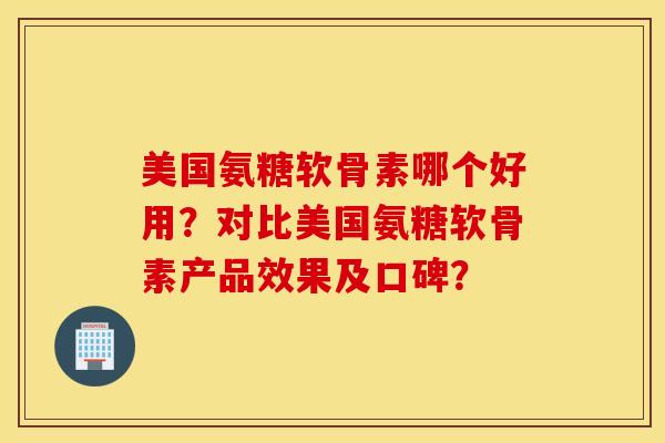 美国氨糖软骨素哪个好用？对比美国氨糖软骨素产品效果及口碑？