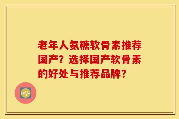 老年人氨糖软骨素推荐国产？选择国产软骨素的好处与推荐品牌？