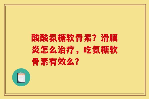酸酸氨糖软骨素?滑膜炎怎么治疗,吃氨糖软骨素有效么? 酸酸氨糖软骨素?滑膜炎怎么治疗,吃氨糖软骨素有效么?