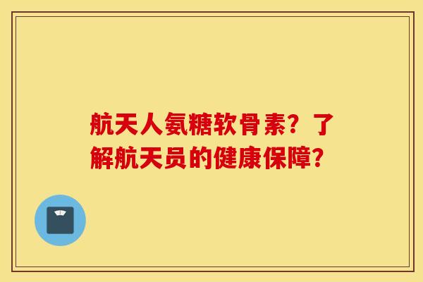 航天人氨糖软骨素？了解航天员的健康保障？