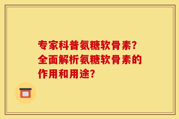 专家科普氨糖软骨素?全面解析氨糖软骨素的作用和用途? 专家科普氨糖软骨素?全面解析氨糖软骨素的作用和用途?