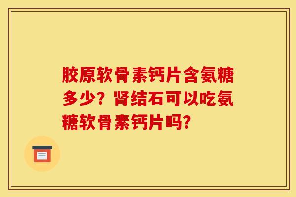 胶原软骨素钙片含氨糖多少？肾结石可以吃氨糖软骨素钙片吗？