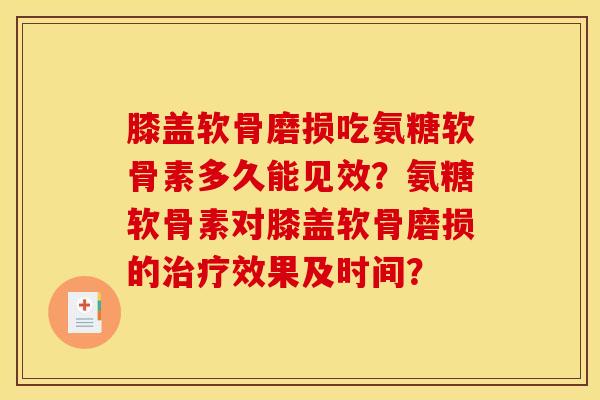 膝盖软骨磨损吃氨糖软骨素多久能见效？氨糖软骨素对膝盖软骨磨损的治疗效果及时间？