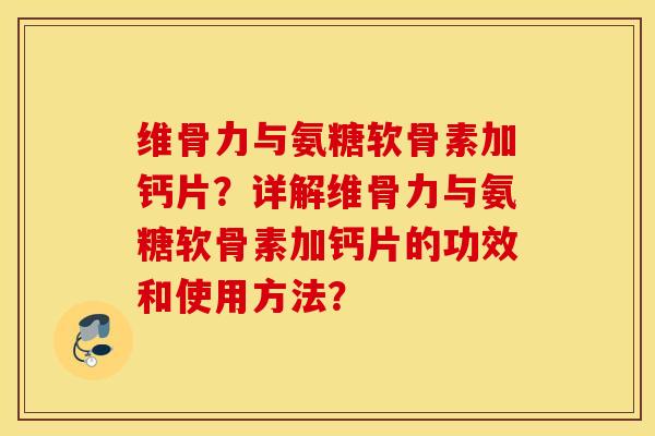 维骨力与氨糖软骨素加钙片？详解维骨力与氨糖软骨素加钙片的功效和使用方法？