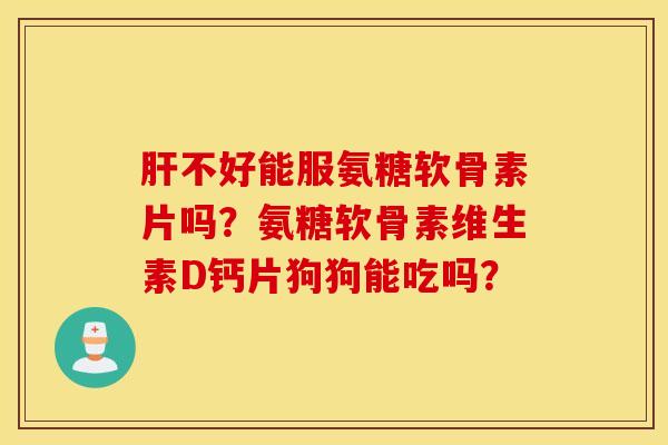 肝不好能服氨糖软骨素片吗？氨糖软骨素维生素D钙片狗狗能吃吗？