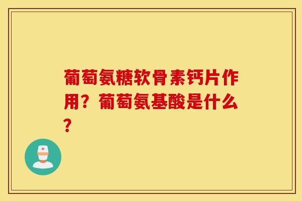 葡萄氨糖软骨素钙片作用？葡萄氨基酸是什么？
