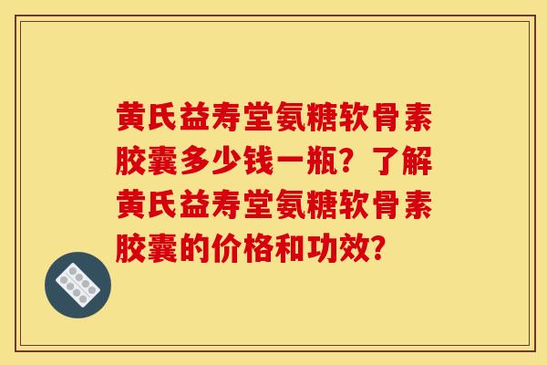 黄氏益寿堂氨糖软骨素胶囊多少钱一瓶?了解黄氏益寿堂氨糖软骨素胶囊的价格和功效? 黄氏益寿堂氨糖软骨素胶囊多少钱一瓶?了解黄氏益寿堂氨糖软骨素胶囊的价格和功效?