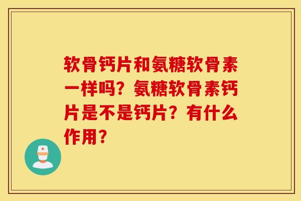 软骨钙片和氨糖软骨素一样吗？氨糖软骨素钙片是不是钙片？有什么作用？