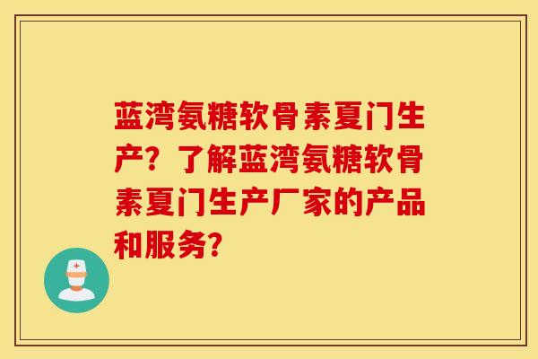 蓝湾氨糖软骨素夏门生产?了解蓝湾氨糖软骨素夏门生产厂家的产品和服务? 蓝湾氨糖软骨素夏门生产?了解蓝湾氨糖软骨素夏门生产厂家的产品和服务?