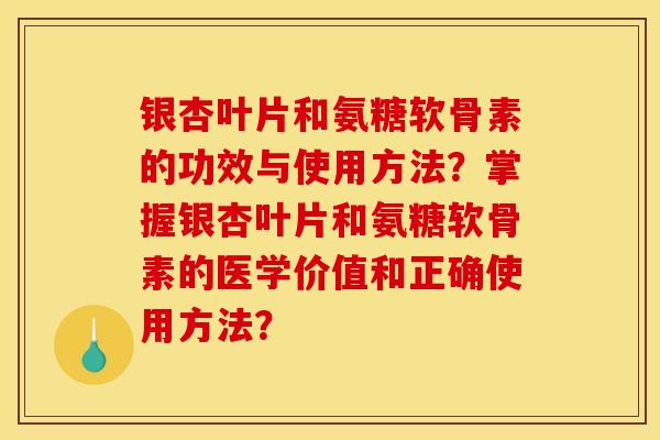 银杏叶片和氨糖软骨素的功效与使用方法？掌握银杏叶片和氨糖软骨素的医学价值和正确使用方法？