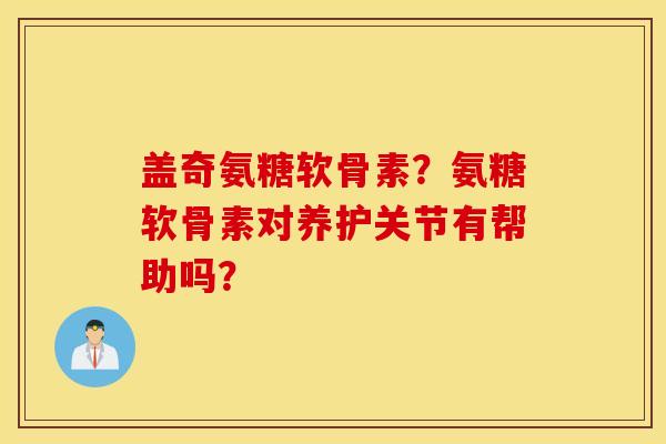 盖奇氨糖软骨素？氨糖软骨素对养护关节有帮助吗？