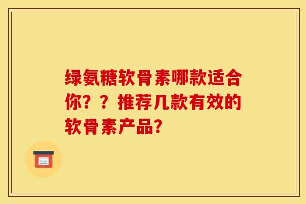 绿氨糖软骨素哪款适合你？？推荐几款有效的软骨素产品？