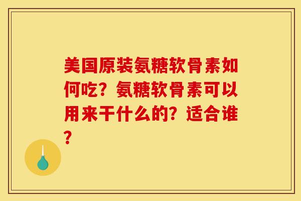 美国原装氨糖软骨素如何吃？氨糖软骨素可以用来干什么的？适合谁？