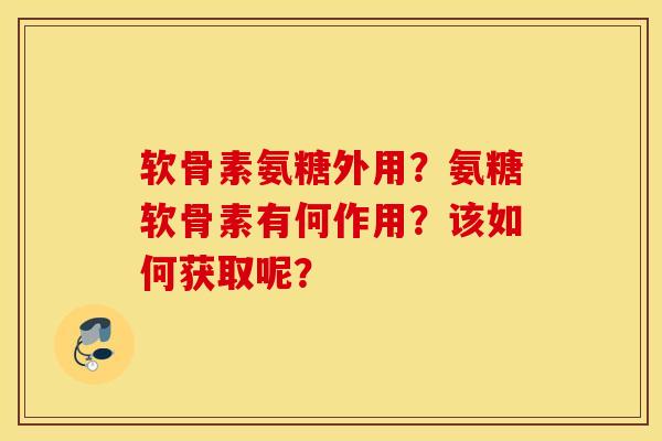 软骨素氨糖外用？氨糖软骨素有何作用？该如何获取呢？