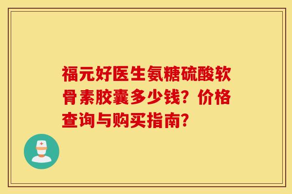 福元好医生氨糖硫酸软骨素胶囊多少钱？价格查询与购买指南？