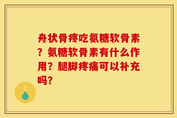 舟状骨疼吃氨糖软骨素?氨糖软骨素有什么作用?腿脚疼痛可以补充吗? 舟状骨疼吃氨糖软骨素?氨糖软骨素有什么作用?腿脚疼痛可以补充吗?