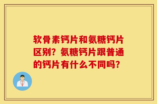 软骨素钙片和氨糖钙片区别？氨糖钙片跟普通的钙片有什么不同吗？