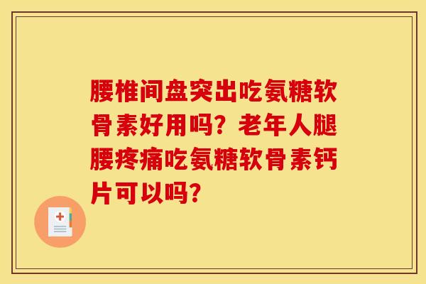 腰椎间盘突出吃氨糖软骨素好用吗?老年人腿腰疼痛吃氨糖软骨素钙片可以吗? 腰椎间盘突出吃氨糖软骨素好用吗?老年人腿腰疼痛吃氨糖软骨素钙片可以吗?