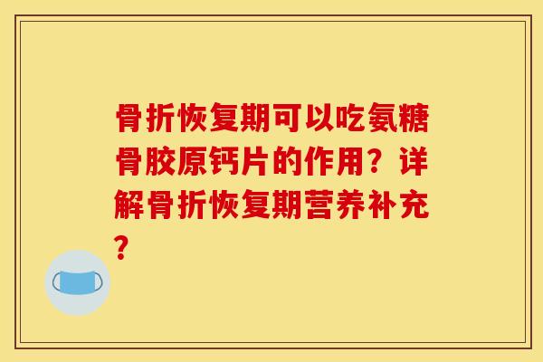 骨折恢复期可以吃氨糖骨胶原钙片的作用？详解骨折恢复期营养补充？