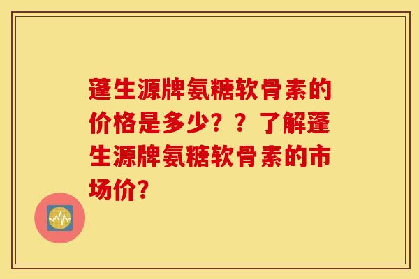 蓬生源牌氨糖软骨素的价格是多少？？了解蓬生源牌氨糖软骨素的市场价？