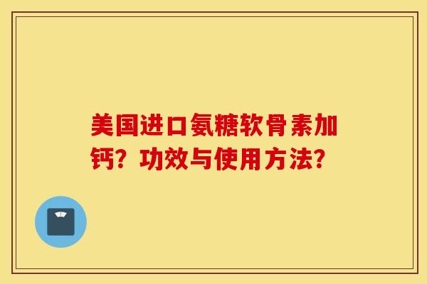 美国进口氨糖软骨素加钙？功效与使用方法？