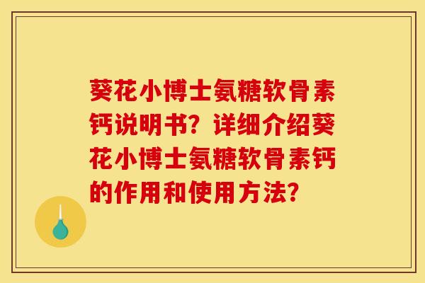 葵花小博士氨糖软骨素钙说明书？详细介绍葵花小博士氨糖软骨素钙的作用和使用方法？