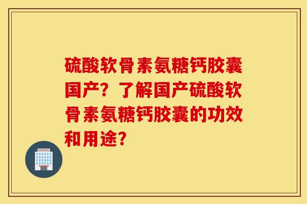 硫酸软骨素氨糖钙胶囊国产？了解国产硫酸软骨素氨糖钙胶囊的功效和用途？