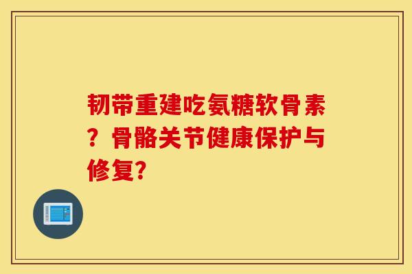 韧带重建吃氨糖软骨素?骨骼关节健康保护与修复? 韧带重建吃氨糖软骨素?骨骼关节健康保护与修复?
