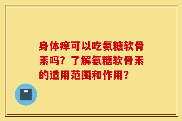 身体痒可以吃氨糖软骨素吗？了解氨糖软骨素的适用范围和作用？