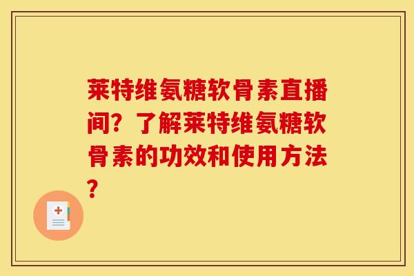 莱特维氨糖软骨素直播间？了解莱特维氨糖软骨素的功效和使用方法？