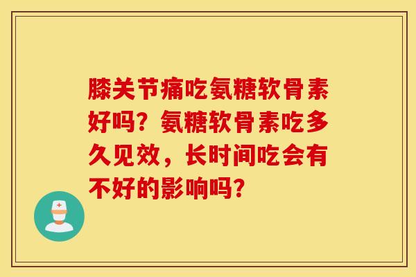膝关节痛吃氨糖软骨素好吗？氨糖软骨素吃多久见效，长时间吃会有不好的影响吗？