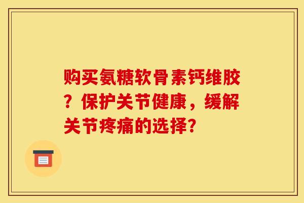 购买氨糖软骨素钙维胶？保护关节健康，缓解关节疼痛的选择？