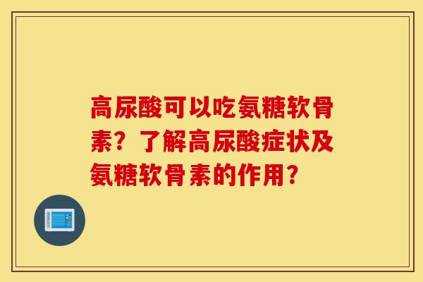 高尿酸可以吃氨糖软骨素？了解高尿酸症状及氨糖软骨素的作用？